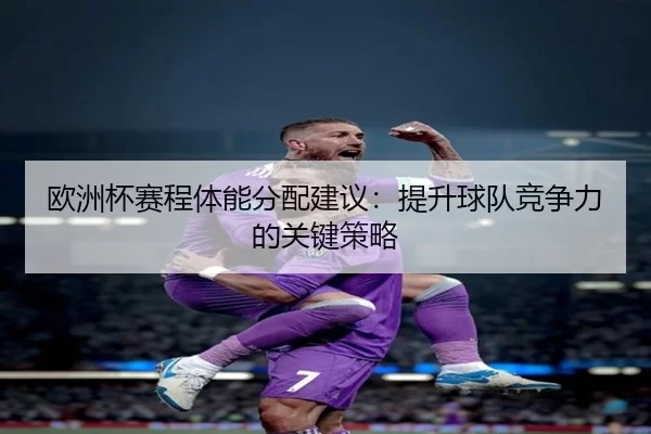 欧洲杯赛程体能分配建议：提升球队竞争力的关键策略